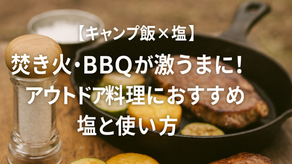 【キャンプ飯×塩】焚き火・BBQが激うまに！アウトドア料理におすすめの塩と使い方